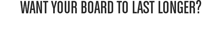 WANT YOUR BOARD TO LAST LONGER?